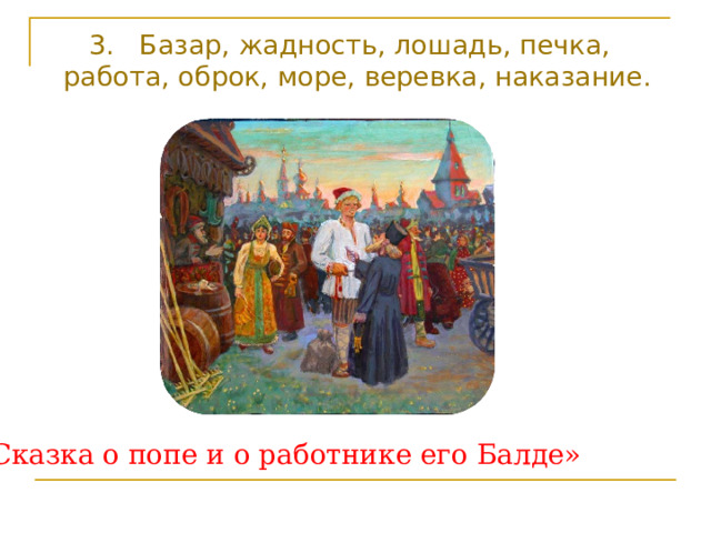 3. Базар, жадность, лошадь, печка, работа, оброк, море, веревка, наказание. «Сказка о попе и о работнике его Балде» 