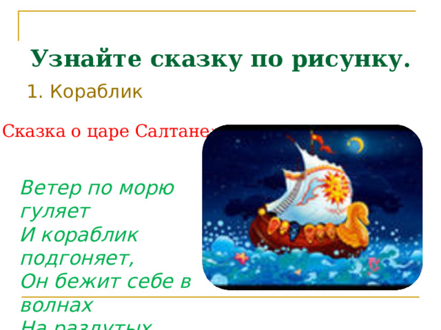 Узнайте сказку по рисунку. 1. Кораблик «Сказка о царе Салтане» Ветер по морю гуляет И кораблик подгоняет, Он бежит себе в волнах На раздутых парусах. 
