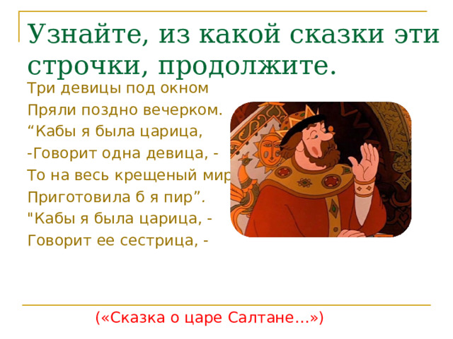 Узнайте, из какой сказки эти строчки, продолжите.   Три девицы под окном Пряли поздно вечерком. “ Кабы я была царица, -Говорит одна девица, - То на весь крещеный мир Приготовила б я пир ” . 