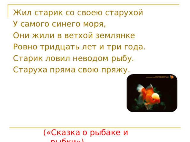 Жил старик со своею старухой У самого синего моря, Они жили в ветхой землянке Ровно тридцать лет и три года. Старик ловил неводом рыбу. Старуха пряма свою пряжу. («Сказка о рыбаке и рыбки») 