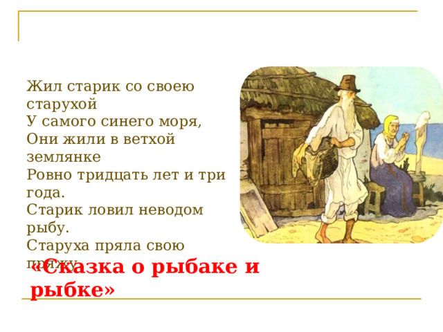 Жил старик со своею старухой  У самого синего моря,  Они жили в ветхой землянке  Ровно тридцать лет и три года.  Старик ловил неводом рыбу.  Старуха пряла свою пряжу.   «Сказка о рыбаке и рыбке» 