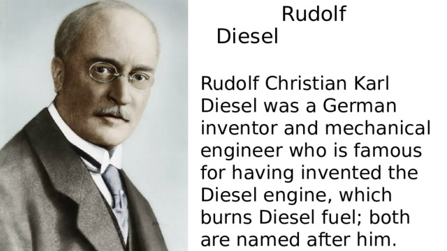  Rudolf Diesel   Rudolf Christian Karl Diesel was a German inventor and mechanical engineer who is famous for having invented the Diesel engine, which burns Diesel fuel; both are named after him. 