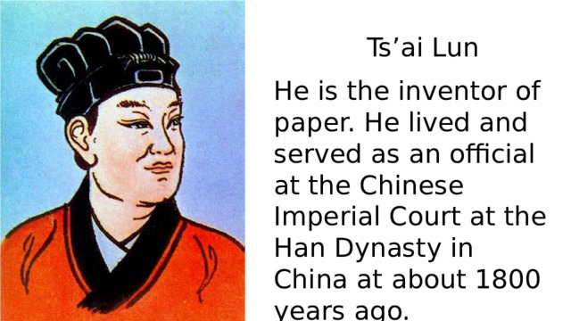 Ts’ai Lun He is the inventor of paper. He lived and served as an official at the Chinese Imperial Court at the Han Dynasty in China at about 1800 years ago. 