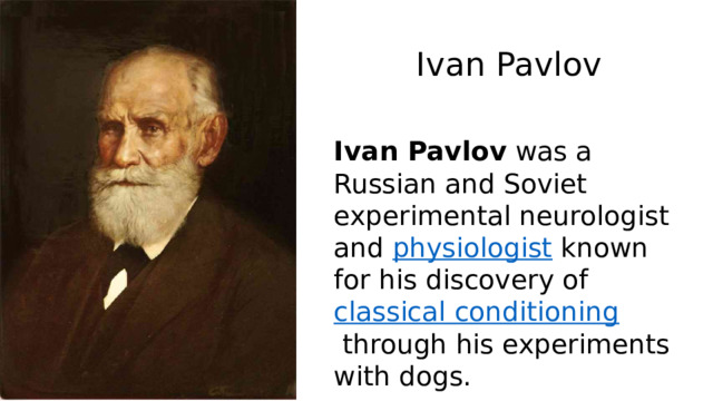 Ivan Pavlov Ivan Pavlov  was a Russian and Soviet experimental neurologist and  physiologist  known for his discovery of  classical conditioning  through his experiments with dogs. 