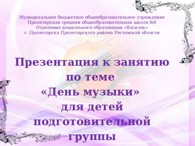 Муниципальное бюджетное общеобразовательное учреждение Пролетарская средняя общеобразовательная школа №6 Отделение дошкольного образования «Василек» г. Пролетарска Пролетарского района Ростовской области  Презентация к занятию по теме «День музыки» для детей подготовительной группы 