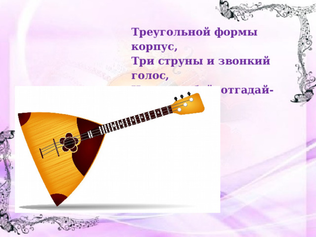 Треугольной формы корпус, Три струны и звонкий голос, Ну, попробуй, отгадай-ка, Это наша……. 