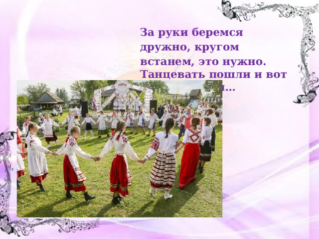 За руки беремся дружно, кругом встанем, это нужно. Танцевать пошли и вот – закружился… 