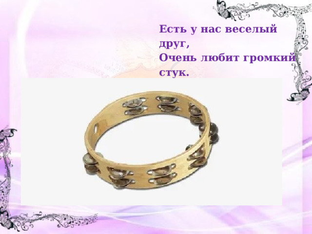 Есть у нас веселый друг, Очень любит громкий стук. Тут ответ совсем нетруден, Знают все, что это.. 