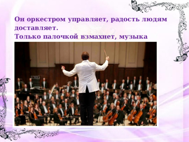 Он оркестром управляет, радость людям доставляет. Только палочкой взмахнет, музыка звучать начнет. Он не врач и не шофер. Кто же это? 