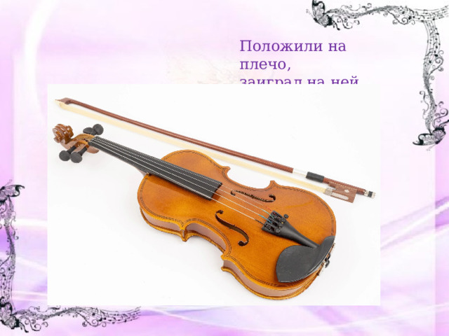 Положили на плечо, заиграл на ней смычок 