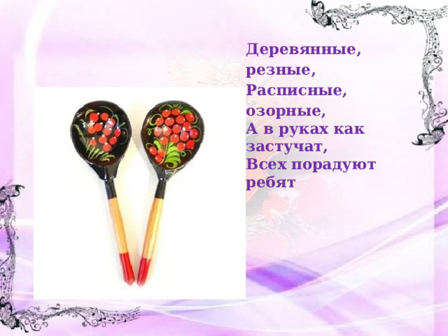 Деревянные, резные, Расписные, озорные, А в руках как застучат, Всех порадуют ребят 