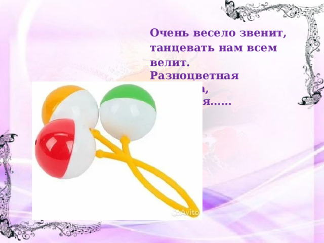 Очень весело звенит, танцевать нам всем велит. Разноцветная игрушка, а зовется…… 