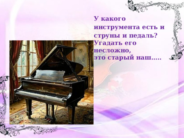 У какого инструмента есть и струны и педаль? Угадать его несложно, это старый наш….. 