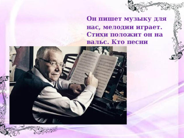 Он пишет музыку для нас, мелодии играет. Стихи положит он на вальс. Кто песни сочиняет? 