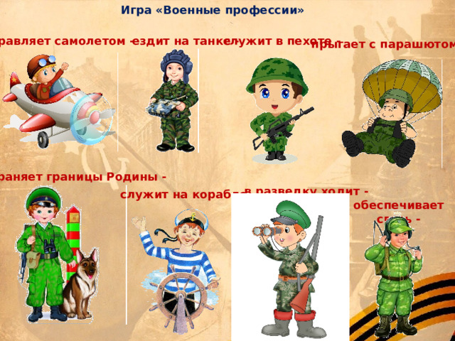 Игра «Военные профессии» управляет самолетом - ездит на танке - служит в пехоте - прыгает с парашютом -  охраняет границы Родины - в разведку ходит - служит на корабле - обеспечивает связь - 