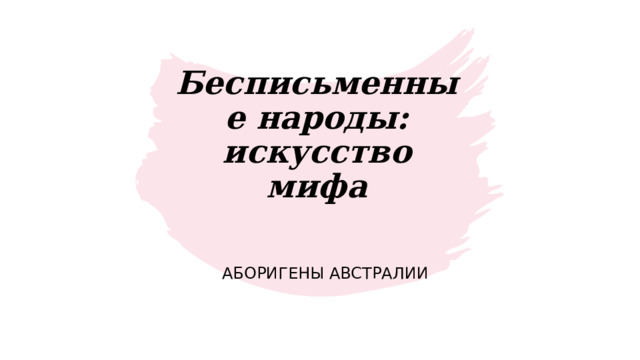 Бесписьменные народы:  искусство мифа Аборигены Австралии 