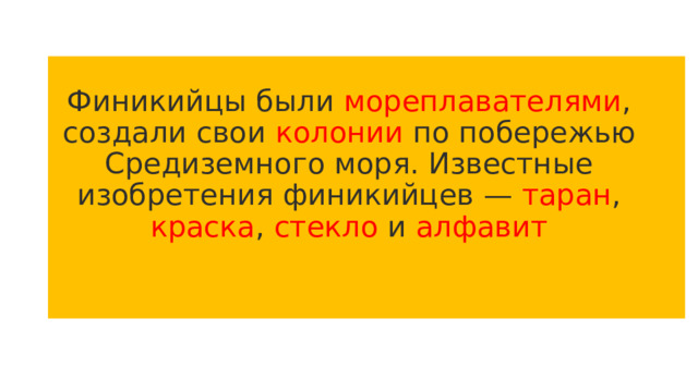 Финикийцы были мореплавателями , создали свои колонии по побережью Средиземного моря. Известные изобретения финикийцев — таран , краска , стекло и алфавит 