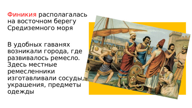 Финикия располагалась на восточном берегу Средиземного моря В удобных гаванях возникали города, где развивалось ремесло. Здесь местные ремесленники изготавливали сосуды, украшения, предметы одежды 