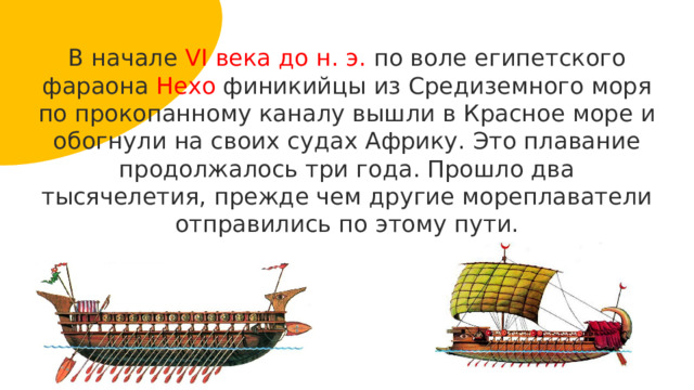 В начале VI века до н. э. по воле египетского фараона Нехо финикийцы из Средиземного моря по прокопанному каналу вышли в Красное море и обогнули на своих судах Африку. Это плавание продолжалось три года. Прошло два тысячелетия, прежде чем другие мореплаватели отправились по этому пути. 