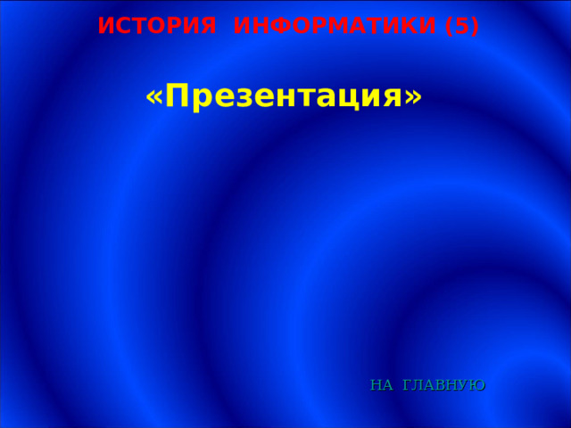 ИСТОРИЯ ИНФОРМАТИКИ (5) «Презентация» НА  ГЛАВНУЮ 