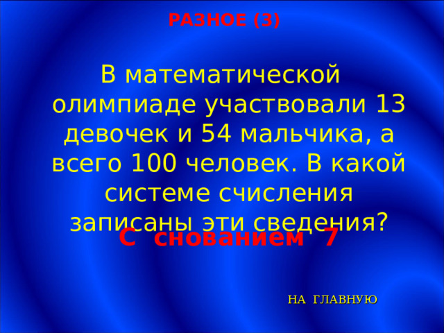 РАЗНОЕ (3) В математической олимпиаде участвовали 13 девочек и 54 мальчика, а всего 100 человек. В какой системе счисления записаны эти сведения? С снованием 7  НА ГЛАВНУЮ 