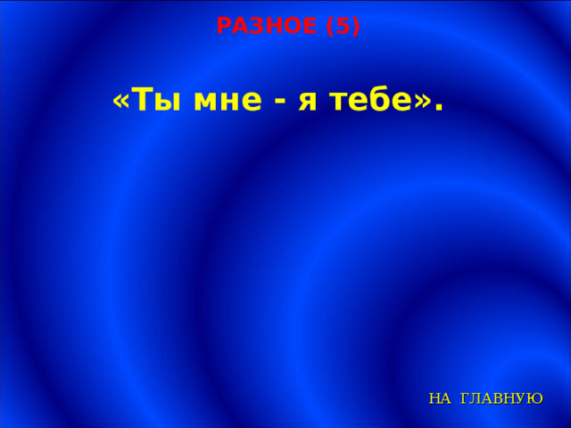 РАЗНОЕ (5) «Ты мне - я тебе». НА ГЛАВНУЮ 
