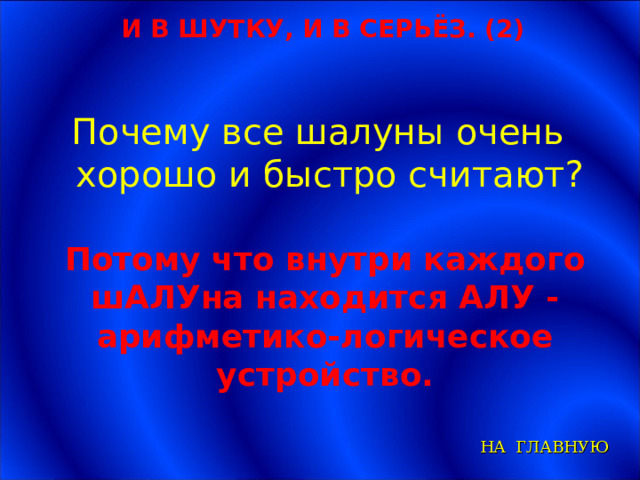 И В ШУТКУ, И В СЕРЬЁЗ. (2) Почему все шалуны очень хорошо и быстро считают? Потому что внутри каждого шАЛУна находится АЛУ - арифметико-логическое устройство. НА ГЛАВНУЮ 