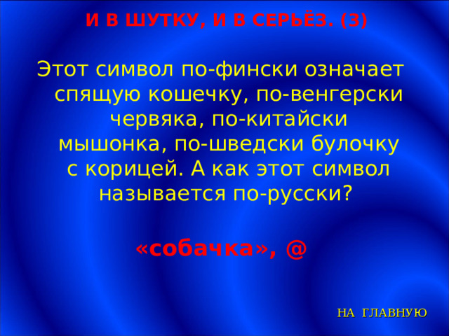 И В ШУТКУ, И В СЕРЬЁЗ. (3) Этот символ по-фински означает спящую кошечку, по-венгерски червяка, по-китайски мышонка, по-шведски булочку с корицей. А как этот символ называется по-русски? «собачка», @ НА ГЛАВНУЮ 