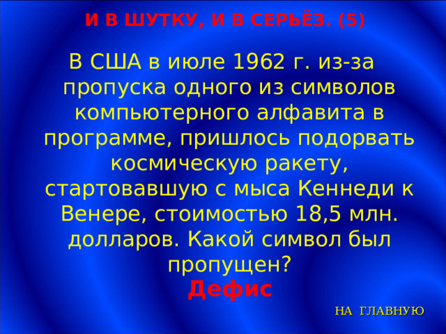 И В ШУТКУ, И В СЕРЬЁЗ. (5) В США в июле 1962 г. из-за пропуска одного из символов компьютерного алфавита в программе, пришлось подорвать космическую ракету, стартовавшую с мыса Кеннеди к Венере, стоимостью 18,5 млн. долларов. Какой символ был пропущен? Дефис НА ГЛАВНУЮ 