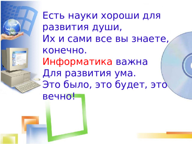 Есть науки хороши для развития души, Их и сами все вы знаете, конечно. Информатика важна Для развития ума. Это было, это будет, это вечно! 