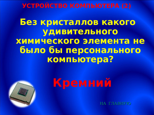 УСТРОЙСТВО КОМПЬЮТЕРА (2) Без кристаллов какого удивительного химического элемента не было бы персонального компьютера? Кремний НА  ГЛАВНУЮ 