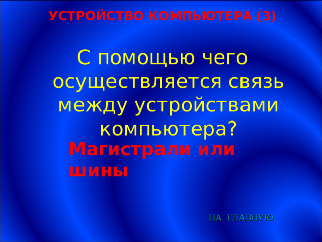 УСТРОЙСТВО КОМПЬЮТЕРА (3) С помощью чего осуществляется связь между устройствами компьютера? Магистрали или шины  НА  ГЛАВНУЮ 