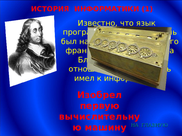 ИСТОРИЯ ИНФОРМАТИКИ (1) Известно, что язык программирование Паскаль был назван в честь великого французского математика Блез Паскаля. Какое отношение Блез Паскаль имел к информатике? Изобрел первую вычислительную машину НА  ГЛАВНУЮ 
