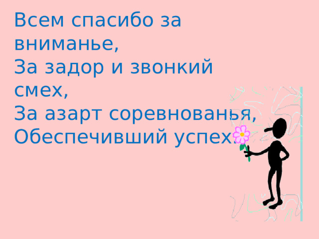 Всем спасибо за вниманье,  За задор и звонкий смех,  За азарт соревнованья, Обеспечивший успех. 