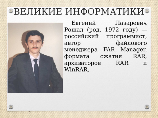 ВЕЛИКИЕ ИНФОРМАТИКИ Евгений Лазаревич Рошал (род. 1972 году) — российский программист, автор файлового менеджера FAR Manager, формата сжатия RAR, архиваторов RAR и WinRAR.  