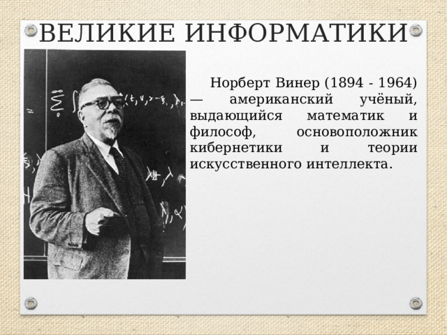 ВЕЛИКИЕ ИНФОРМАТИКИ Норберт Винер (1894 - 1964) — американский учёный, выдающийся математик и философ, основоположник кибернетики и теории искусственного интеллекта.  