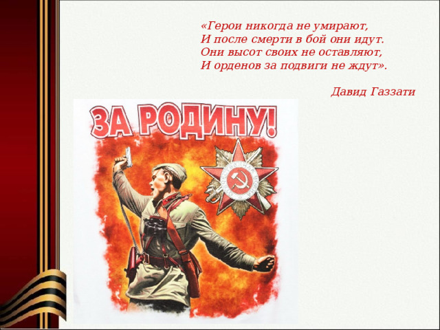 «Герои никогда не умирают, И после смерти в бой они идут. Они высот своих не оставляют, И орденов за подвиги не ждут».   Давид Газзати 