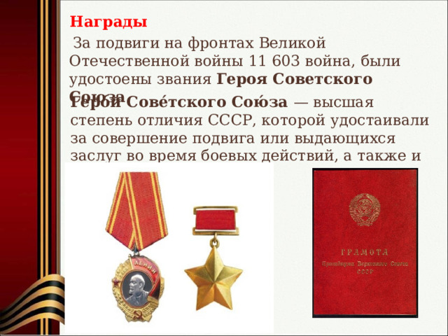 Награды  За подвиги на фронтах Великой Отечественной войны 11 603 война, были удостоены звания Героя Советского Союза Геро́й Сове́тского Сою́за — высшая степень отличия СССР, которой удостаивали за совершение подвига или выдающихся заслуг во время боевых действий, а также и в мирное время. 
