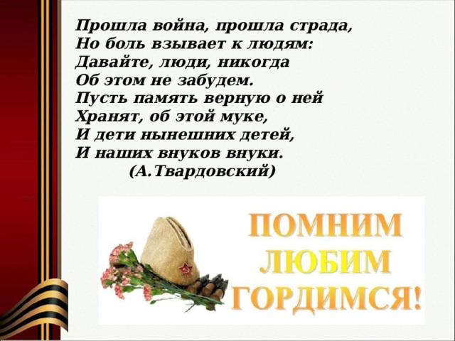 Прошла война, прошла страда, Но боль взывает к людям: Давайте, люди, никогда Об этом не забудем. Пусть память верную о ней Хранят, об этой муке, И дети нынешних детей, И наших внуков внуки.  (А.Твардовский) 