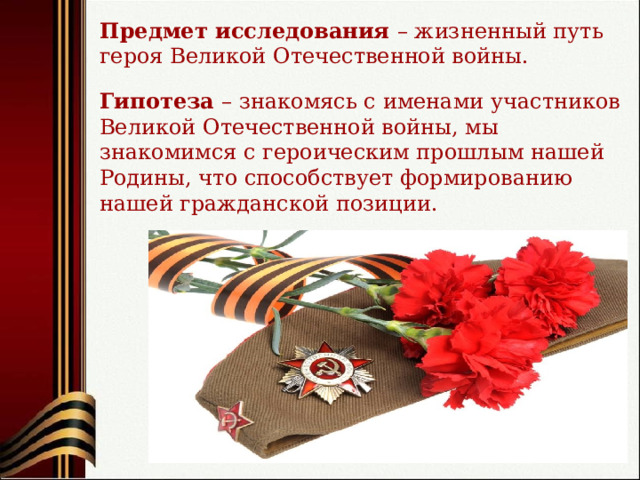 Предмет исследования – жизненный путь героя Великой Отечественной войны. Гипотеза – знакомясь с именами участников Великой Отечественной войны, мы знакомимся с героическим прошлым нашей Родины, что способствует формированию нашей гражданской позиции. 
