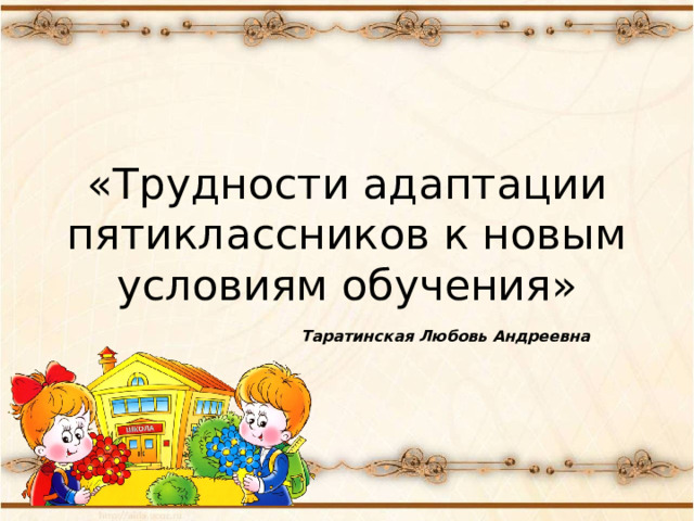  «Трудности адаптации пятиклассников к новым условиям обучения» Таратинская Любовь Андреевна 