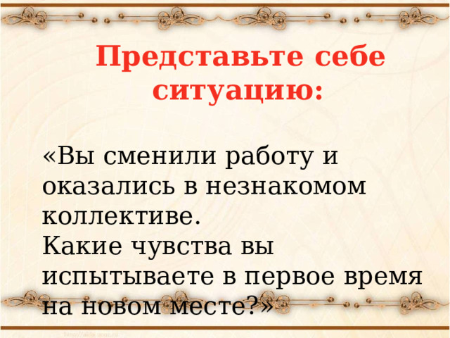   Представьте себе ситуацию:  «Вы сменили работу и оказались в незнакомом коллективе. Какие чувства вы испытываете в первое время на новом месте?»  