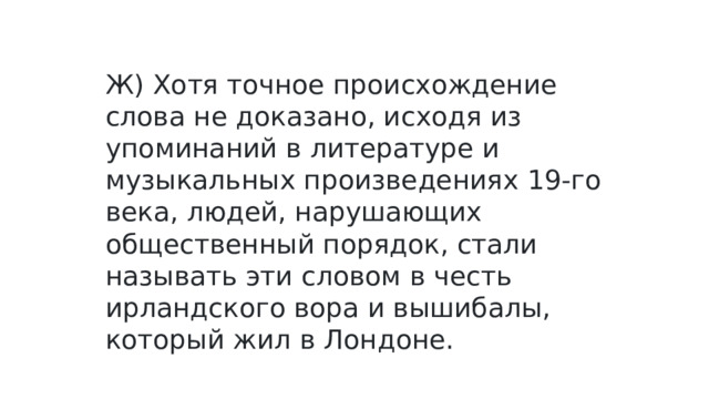Ж) Хотя точное происхождение слова не доказано, исходя из упоминаний в литературе и музыкальных произведениях 19-го века, людей, нарушающих общественный порядок, стали называть эти словом в честь ирландского вора и вышибалы, который жил в Лондоне.   