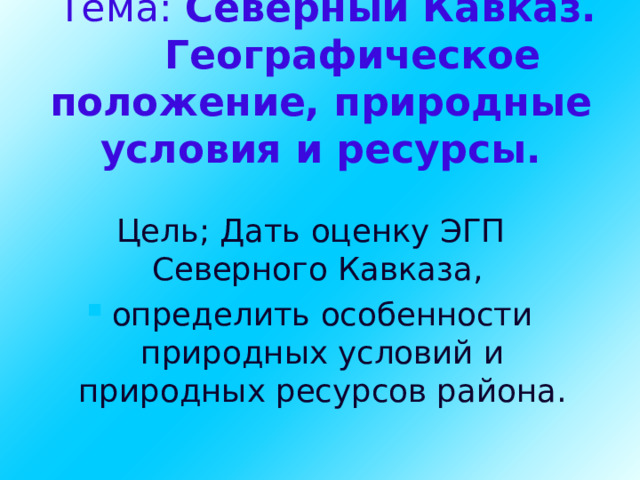 Тема: Северный Кавказ.   Географическое положение, природные условия и ресурсы.   Цель; Дать оценку ЭГП Северного Кавказа, определить особенности природных условий и природных ресурсов района. 