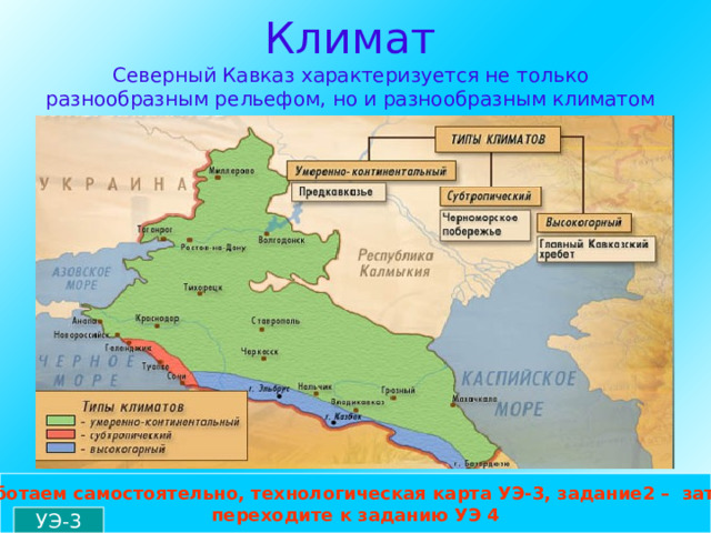 Климат  Северный Кавказ характеризуется не только разнообразным рельефом, но и разнообразным климатом    Работаем самостоятельно, технологическая карта УЭ-3, задание2 – затем переходите к заданию УЭ 4 УЭ-3 
