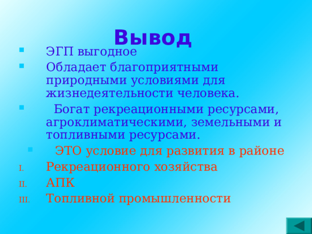 Вывод ЭГП выгодное Обладает благоприятными природными условиями для жизнедеятельности человека.  Богат рекреационными ресурсами, агроклиматическими, земельными и топливными ресурсами. ЭТО условие для развития в районе Рекреационного хозяйства АПК Топливной промышленности 