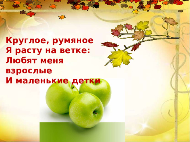 Круглое, румяное Я расту на ветке: Любят меня взрослые И маленькие детки 