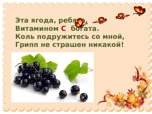 Эта ягода, ребята, Витамином С богата. Коль подружитесь со мной, Грипп не страшен никакой! 