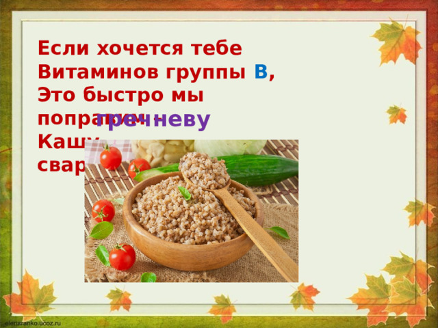 Если хочется тебе Витаминов группы В , Это быстро мы поправим – Кашу сварим гречневую 