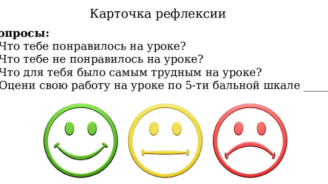 Карточка рефлексии Вопросы: Что тебе понравилось на уроке? Что тебе не понравилось на уроке? Что для тебя было самым трудным на уроке? Оцени свою работу на уроке по 5-ти бальной шкале _______ 